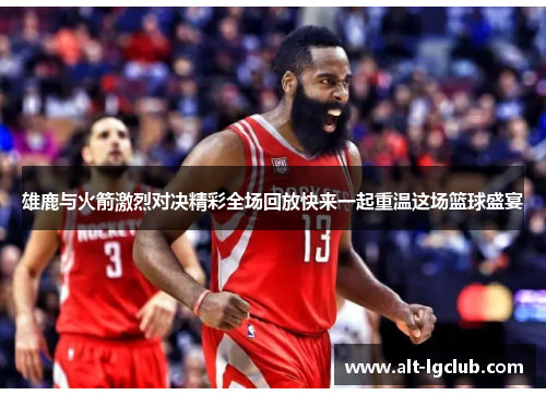 雄鹿与火箭激烈对决精彩全场回放快来一起重温这场篮球盛宴