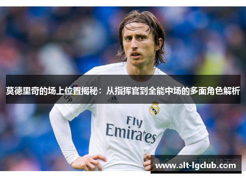 莫德里奇的场上位置揭秘：从指挥官到全能中场的多面角色解析
