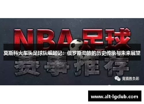 莫斯科火车头足球队崛起记：俄罗斯劲旅的历史传承与未来展望