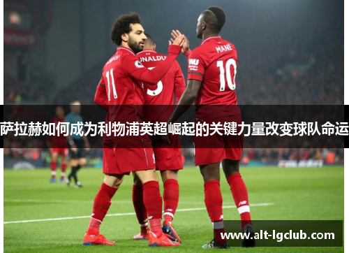 萨拉赫如何成为利物浦英超崛起的关键力量改变球队命运