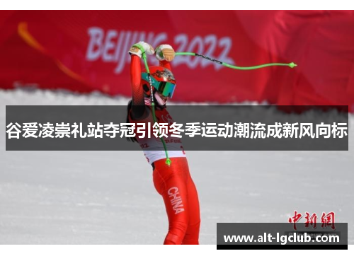 谷爱凌崇礼站夺冠引领冬季运动潮流成新风向标 谷爱凌崇礼站夺冠引领冬季运动潮流成新风向标