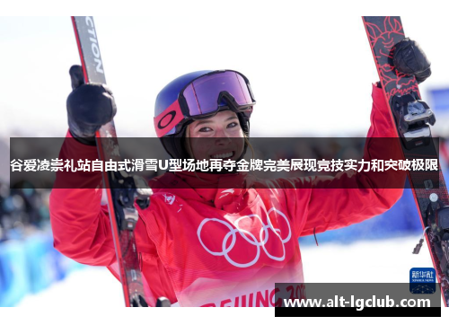 谷爱凌崇礼站自由式滑雪U型场地再夺金牌完美展现竞技实力和突破极限