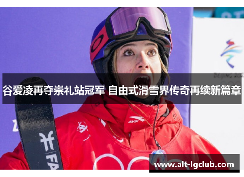 谷爱凌再夺崇礼站冠军 自由式滑雪界传奇再续新篇章 谷爱凌再夺崇礼站冠军 自由式滑雪界传奇再续新篇章