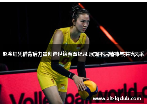 赵金红凭借背后力量创造世锦赛双纪录 展现不屈精神与拼搏风采
