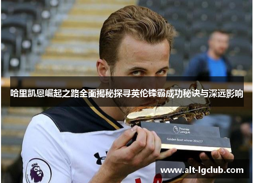 哈里凯恩崛起之路全面揭秘探寻英伦锋霸成功秘诀与深远影响