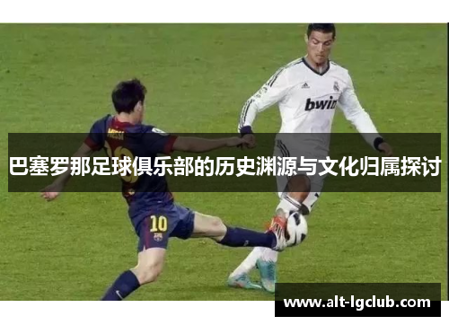 巴塞罗那足球俱乐部的历史渊源与文化归属探讨 巴塞罗那足球俱乐部的历史渊源与文化归属探讨