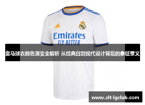 皇马球衣颜色演变全解析 从经典白到现代设计背后的象征意义