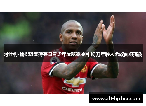 阿什利·扬积极支持英国青少年反欺凌项目 助力年轻人勇敢面对挑战