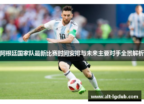 阿根廷国家队最新比赛时间安排与未来主要对手全景解析