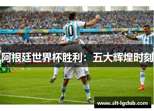 阿根廷世界杯胜利：五大辉煌时刻