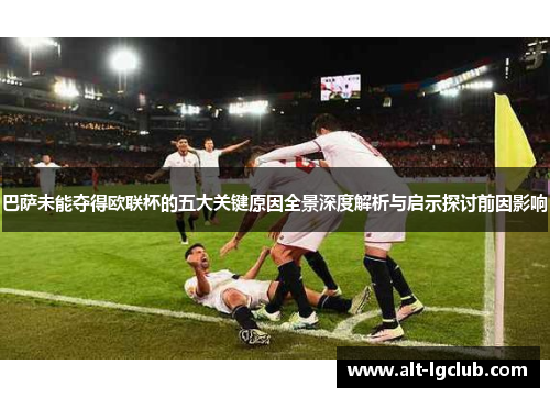 巴萨未能夺得欧联杯的五大关键原因全景深度解析与启示探讨前因影响