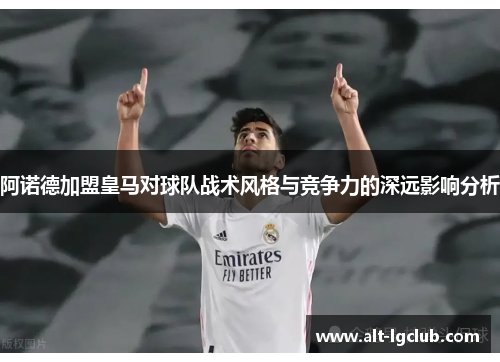 阿诺德加盟皇马对球队战术风格与竞争力的深远影响分析