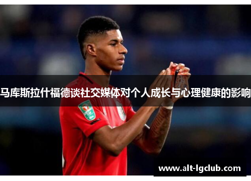 马库斯拉什福德谈社交媒体对个人成长与心理健康的影响