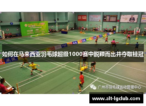 如何在马来西亚羽毛球超级1000赛中脱颖而出并夺取桂冠