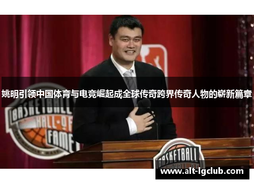 姚明引领中国体育与电竞崛起成全球传奇跨界传奇人物的崭新篇章 姚明引领中国体育与电竞崛起成全球传奇跨界传奇人物的崭新篇章
