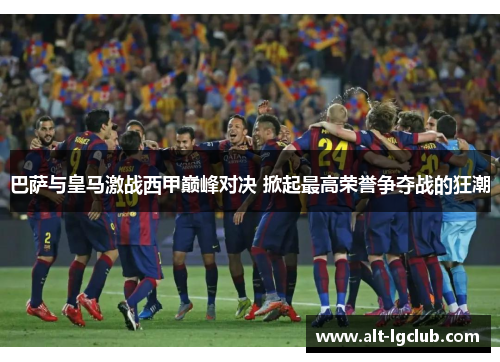 巴萨与皇马激战西甲巅峰对决 掀起最高荣誉争夺战的狂潮