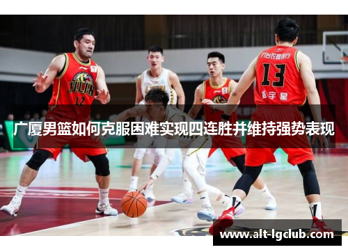 广厦男篮如何克服困难实现四连胜并维持强势表现