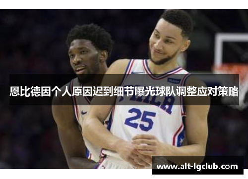 恩比德因个人原因迟到细节曝光球队调整应对策略