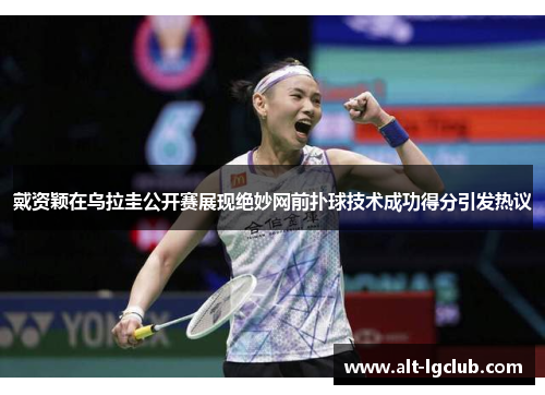戴资颖在乌拉圭公开赛展现绝妙网前扑球技术成功得分引发热议