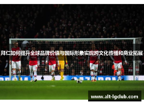 拜仁如何提升全球品牌价值与国际形象实现跨文化传播和商业拓展