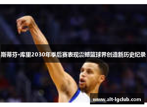 斯蒂芬·库里2030年季后赛表现震撼篮球界创造新历史纪录