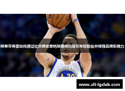斯蒂芬库里如何通过社交媒体营销策略成功吸引年轻粉丝并增强品牌影响力