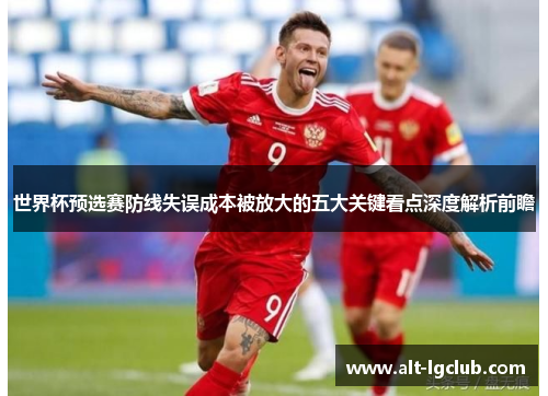 世界杯预选赛防线失误成本被放大的五大关键看点深度解析前瞻