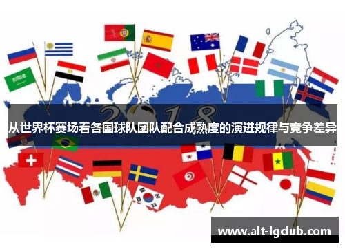 从世界杯赛场看各国球队团队配合成熟度的演进规律与竞争差异