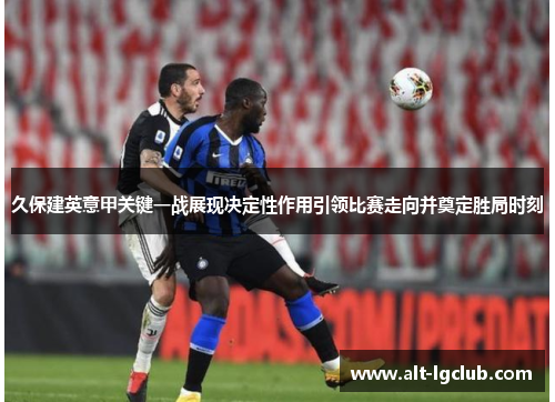 久保建英意甲关键一战展现决定性作用引领比赛走向并奠定胜局时刻