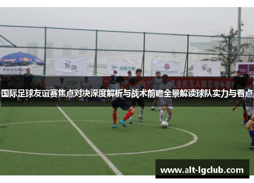 国际足球友谊赛焦点对决深度解析与战术前瞻全景解读球队实力与看点