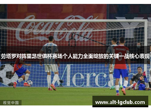 劳塔罗对阵里昂世俱杯赛场个人能力全面绽放的关键一战核心表现