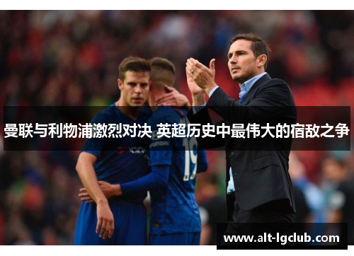 曼联与利物浦激烈对决 英超历史中最伟大的宿敌之争