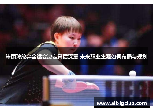 朱雨玲放弃全运会决定背后深意 未来职业生涯如何布局与规划
