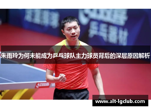 朱雨玲为何未能成为乒乓球队主力球员背后的深层原因解析 朱雨玲为何未能成为乒乓球队主力球员背后的深层原因解析