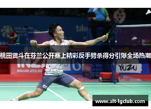 桃田贤斗在芬兰公开赛上精彩反手劈杀得分引爆全场热潮