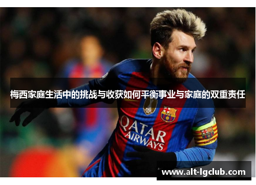 梅西家庭生活中的挑战与收获如何平衡事业与家庭的双重责任