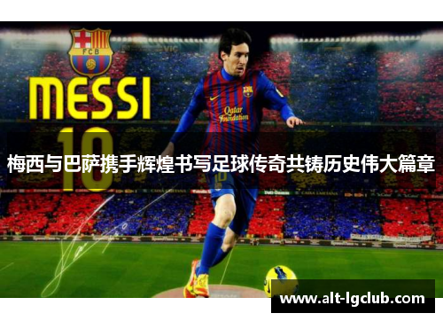 梅西与巴萨携手辉煌书写足球传奇共铸历史伟大篇章