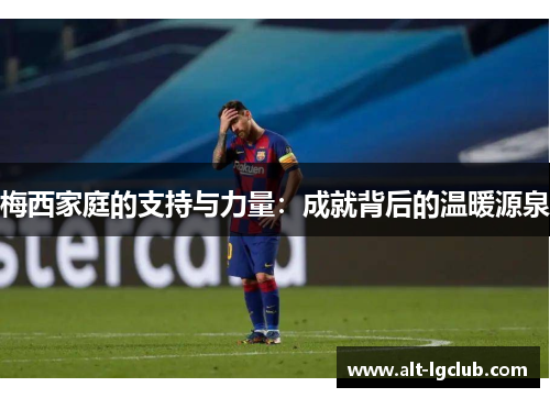 梅西家庭的支持与力量：成就背后的温暖源泉