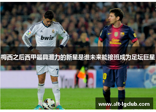 梅西之后西甲最具潜力的新星是谁未来能接班成为足坛巨星