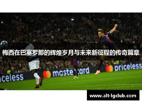 梅西在巴塞罗那的辉煌岁月与未来新征程的传奇篇章