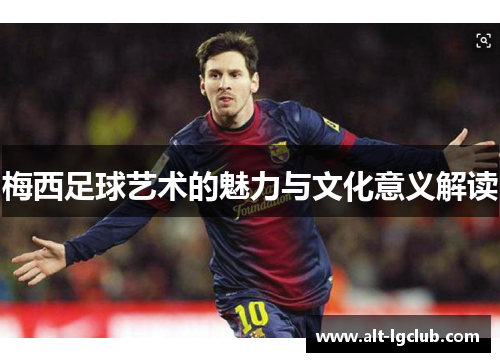 梅西足球艺术的魅力与文化意义解读