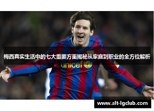 梅西真实生活中的七大重要方面揭秘从家庭到职业的全方位解析