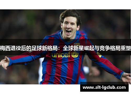 梅西退役后的足球新格局:全球新星崛起与竞争格局重塑 梅西退役后的足球新格局:全球新星崛起与竞争格局重塑