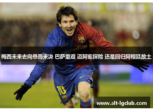 梅西未来去向悬而未决 巴萨重返 迈阿密探险 还是回归阿根廷故土