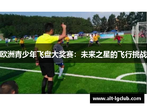 欧洲青少年飞盘大奖赛：未来之星的飞行挑战
