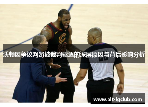 沃顿因争议判罚被裁判驱逐的深层原因与背后影响分析