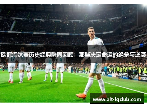 欧冠淘汰赛历史经典瞬间回顾:那些决定命运的绝杀与逆袭 欧冠淘汰赛历史经典瞬间回顾:那些决定命运的绝杀与逆袭