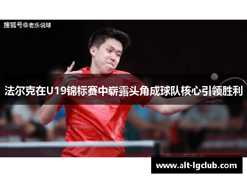 法尔克在U19锦标赛中崭露头角成球队核心引领胜利