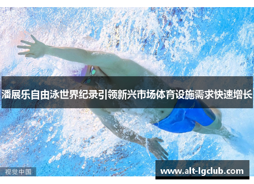 潘展乐自由泳世界纪录引领新兴市场体育设施需求快速增长