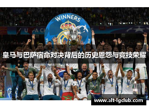 皇马与巴萨宿命对决背后的历史恩怨与竞技荣耀